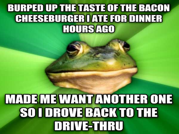 meme - alpesh patel - Burped Up The Taste Of The Bacon Cheeseburger I Ate For Dinner Hours Ago Made Me Want Another One So I Drove Back To The DriveThru
