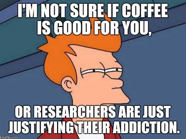 meme - see what you did there - I'M Not Sure If Coffee Is Good For You, Or Researchers Are Just Justifying Their Addiction. Imgflip.com