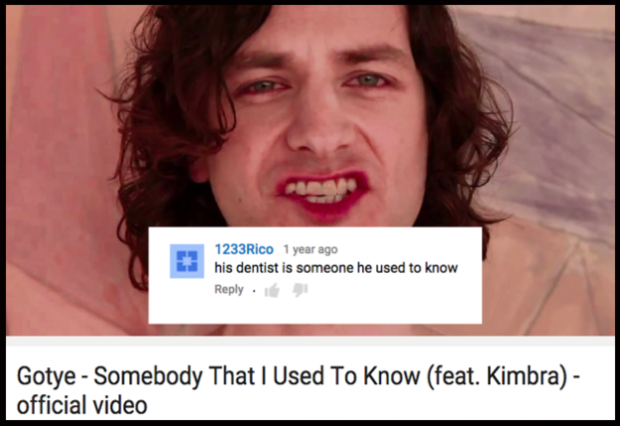 funny comments on youtube videos - 1233Rico 1 year ago his dentist is someone he used to know . Gotye Somebody That I Used To Know feat. Kimbra official video