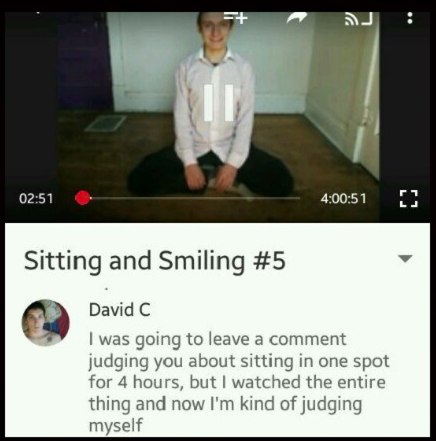 youtube comment means funny - 51 Sitting and Smiling David C I was going to leave a comment judging you about sitting in one spot for 4 hours, but I watched the entire thing and now I'm kind of judging myself