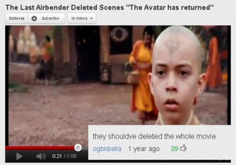 best youtube comments - The Last Airbender Deleted Scenes "The Avatar has returned" Eddiecia Subscribe 14 "de01 they shouldve deleted the whole movie ogbkballa 1 year ago 39 1