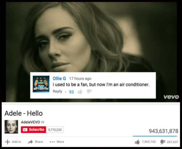 most hilarious youtube comments - Ollie G 17 hours ago I used to be a fan, but now I'm an air conditioner. 93 vevo Adele Hello AdeleVEVO Subscribe 9,770,252 943,631,878 943691878 Add to ... More 7,560,742 | 287,637