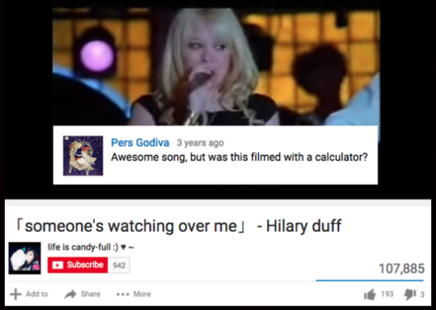 funniest youtube comments - Pers Godiva 3 years ago Awesome song, but was this filmed with a calculator? someone's watching over me Hilary duff life is candyfull Subscribe 942 107,885 Add to ... More 19313