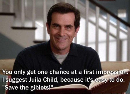 dad jokes-  phil dunphy philosophy - You only get one chance at a first impression. I suggest Juila Child, because it's easy to do. "Save the giblets!"