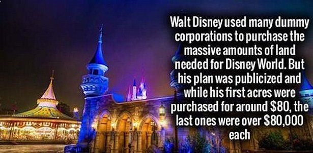 landmark - Walt Disney used many dummy corporations to purchase the massive amounts of land needed for Disney World. But his plan was publicized and while his first acres were purchased for around $80, the last ones were over $80,000 Ugust each