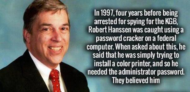 robert hanssen spy - In 1997, four years before being arrested for spying for the Kgb, Robert Hanssen was caught using a password cracker on a federal computer. When asked about this, he said that he was simply trying to install a color printer, and so he