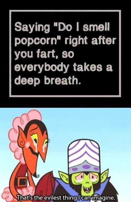 funny evil meme - Saying "Do I smell popcorn" right after you fart, so everybody takes a deep breath. That's the evilest thing I can imagine.