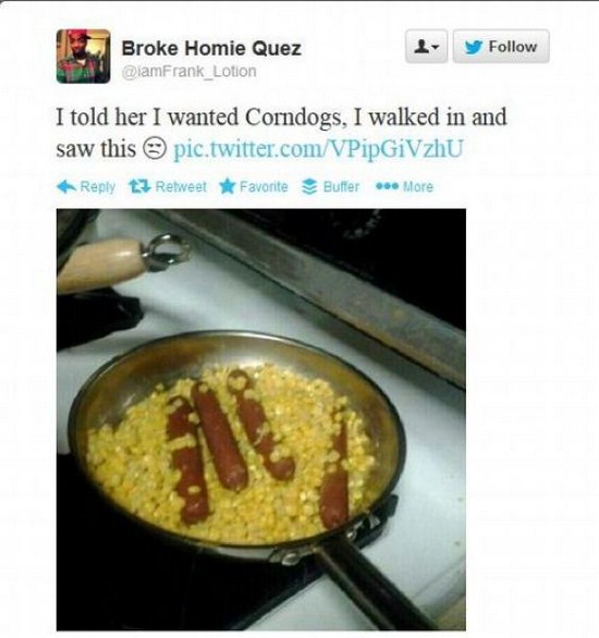 asked my girl to make corn dogs - y Broke Homie Quez I told her I wanted Corndogs, I walked in and saw this pic.twitter.comVPipGiVzhU 12 RetweetFavorite Buffer More