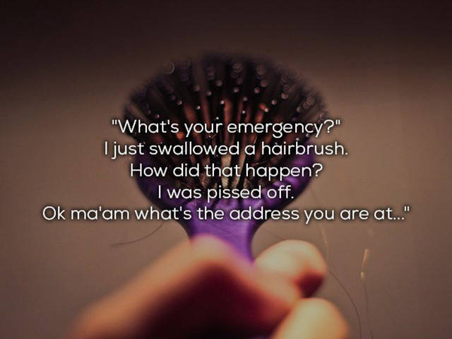 happiness - "What's your emergency?" I just swallowed a hairbrush. How did that happen? I was pissed off. Ok ma'am what's the address you are at..."