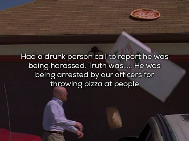 breaking bad pizza on roof - Had a drunk person call to report he was being harassed. Truth was..... He was being arrested by our officers for throwing pizza at people