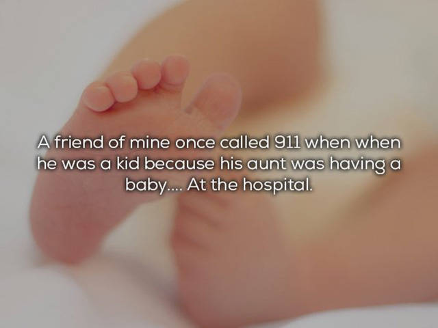 toe - A friend of mine once called 911 when when he was a kid because his aunt was having a baby... At the hospital.