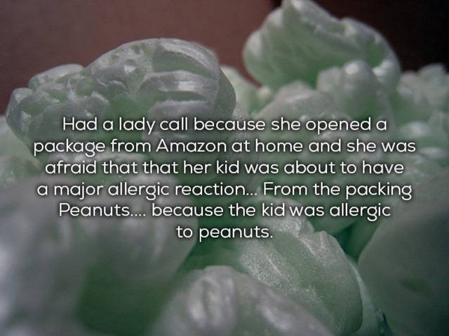 green packing peanuts - Had a lady call because she opened a package from Amazon at home and she was afraid that that her kid was about to have a major allergic reaction... From the packing Peanuts.... because the kid was allergic to peanuts.