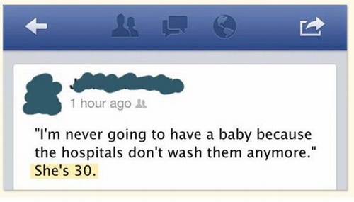 dumb things people have said to doctors - 1 hour ago "I'm never going to have a baby because the hospitals don't wash them anymore." She's 30.