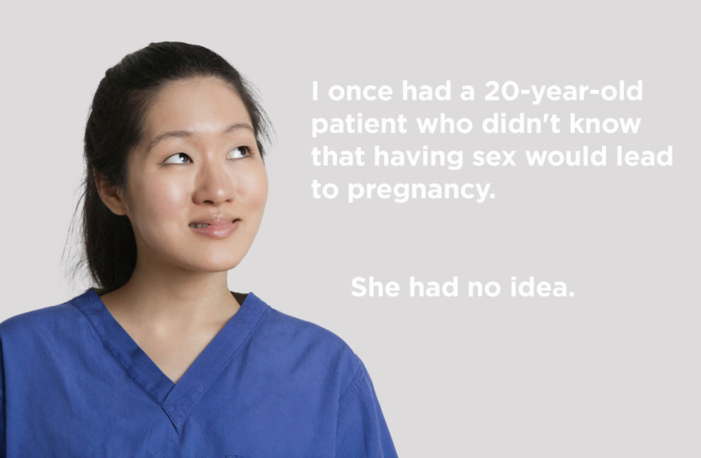 dumb patients - I once had a 20yearold patient who didn't know that having sex would lead to pregnancy. She had no idea.