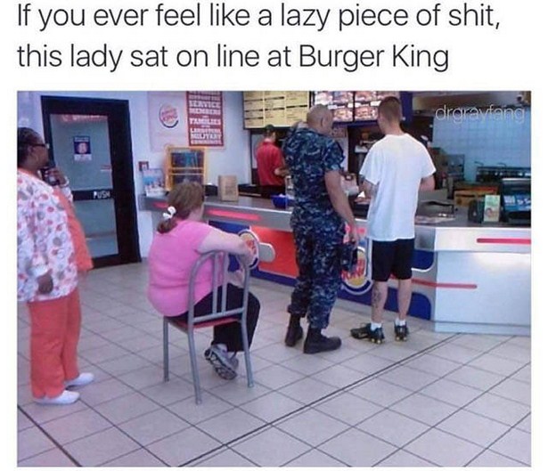 memes - lazy life - If you ever feel a lazy piece of shit, this lady sat on line at Burger King drarafang