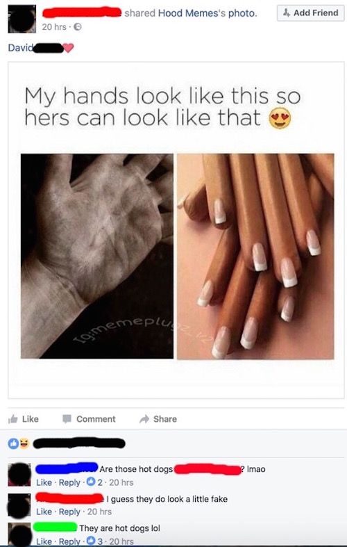 hands look like this meme - d Hood Memes's photo. .Add Friend 20 hrs. David My hands look this so hers can look that memeplu Igimem, Comment ? Imao Are those hot dogs 2.20 hrs I guess they do look a little fake 20 hrs They are hot dogs lol 3.20 hrs