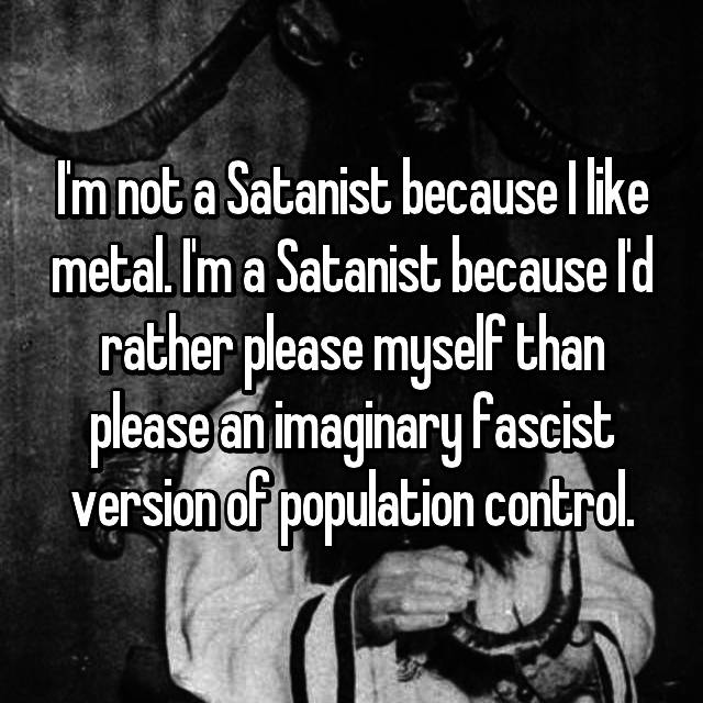 satanist confessions - I'm not a Satanist becausel metal. Im a Satanist because I'd rather please myself than please an imaginary fascist version of population control.