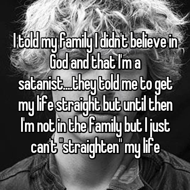 monochrome photography - Itold my familyI didnt believe in God and that Ima satanist..they told me to get my life straight but until then I'm not in the family but I just cant "straighten" my life