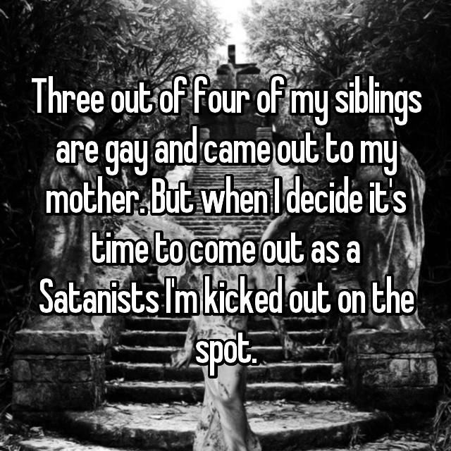 princess of shadow - Three out of four of my siblings are gay and came out to my mother. But when I decide it's time to come out as a Satanists Im kicked out on the spot