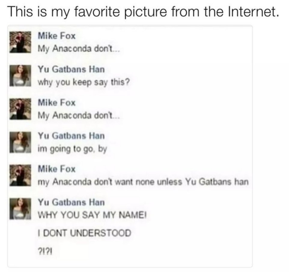 writing - This is my favorite picture from the Internet. Mike Fox My Anaconda don't... Yu Gatbans Han why you keep say this? Mike Fox My Anaconda don't... Yu Gatbans Han im going to go, by Mike Fox my Anaconda don't want none unless Yu Gatbans han Yu Gatb