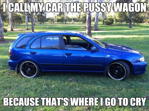 Car is called the pussy wagon because that is where I go to cry.