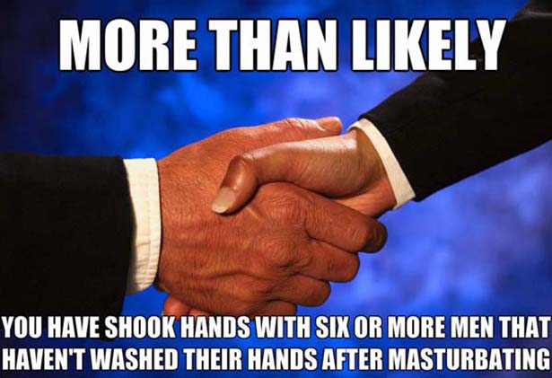 funny disturbing facts - More Than ly You Have Shook Hands With Six Or More Men That Haven'T Washed Their Hands After Masturbating