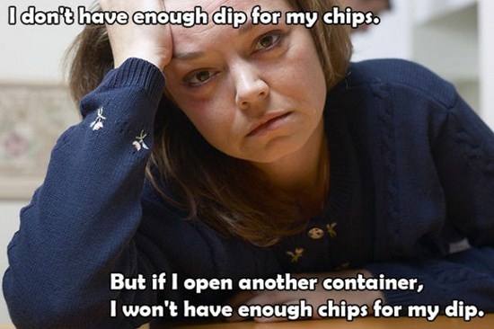 my first world problems - I don't have enough dip for my chips. But if I open another container, I won't have enough chips for my dip.