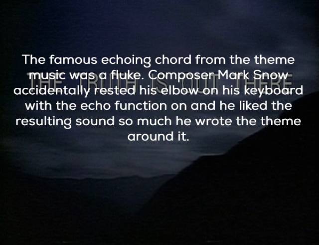 atmosphere - The famous echoing chord from the theme music was a fluke. Composer Mark Snow accidentally rested his elbow on his keyboard with the echo function on and he d the resulting sound so much he wrote the theme around it.