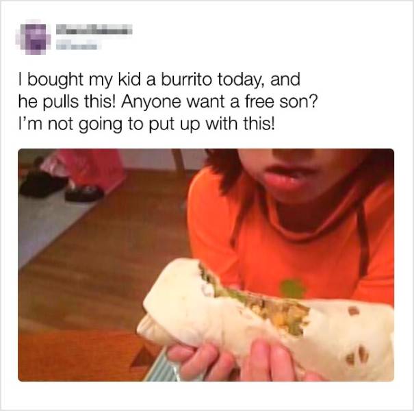 bought my kid a burrito - I bought my kid a burrito today, and he pulls this! Anyone want a free son? I'm not going to put up with this!