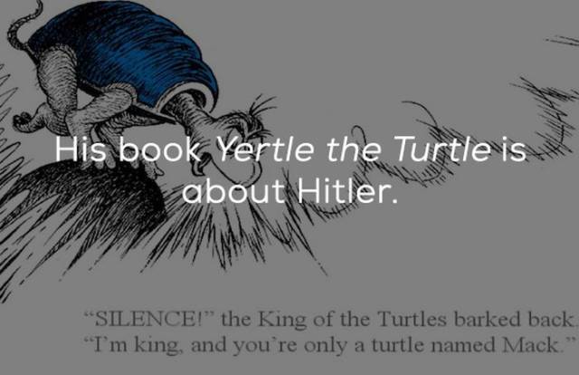 dr seuss yertle the turtle - His book Yertle the Turtle is about Hitler. "Silence!" the King of the Turtles barked back "I'm king, and you're only a turtle named Mack."