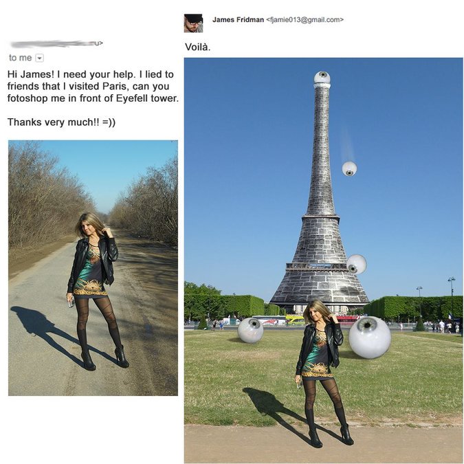 james fridman eyefell tower - James Fridman  Voil. to me Hi James! I need your help. I lied to friends that I visited Paris, can you fotoshop me in front of Eyefell tower. Thanks very much!!