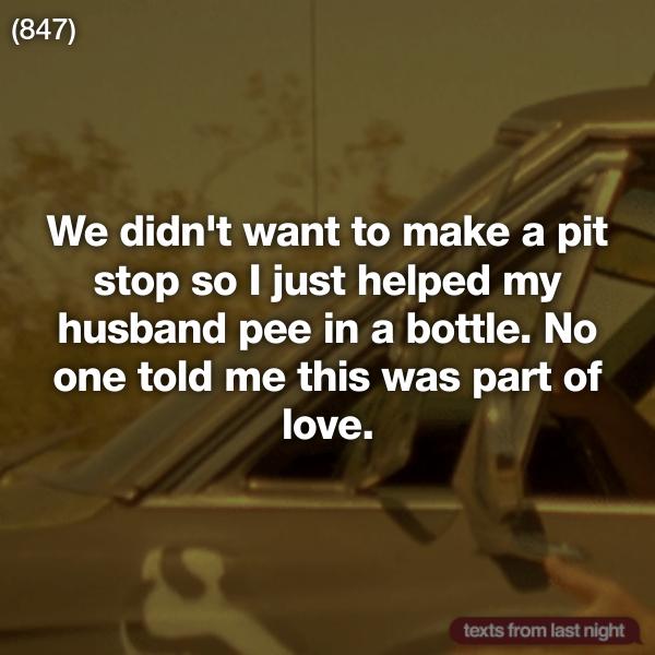 material - 847 We didn't want to make a pit stop so I just helped my husband pee in a bottle. No one told me this was part of love. texts from last night
