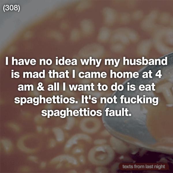 ofwgkta members - 308 I have no idea why my husband is mad that I came home at 4 am & all I want to do is eat spaghettios. It's not fucking spaghettios fault. texts from last night
