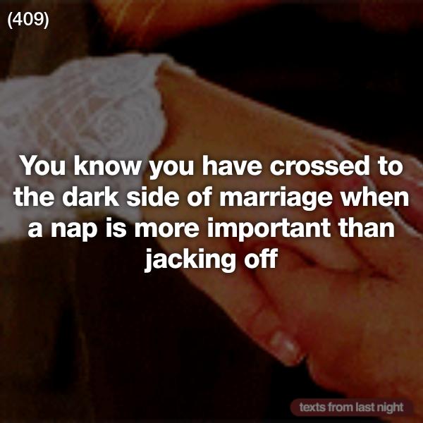you know you love - 409 You know you have crossed to the dark side of marriage when a nap is more important than jacking off texts from last night