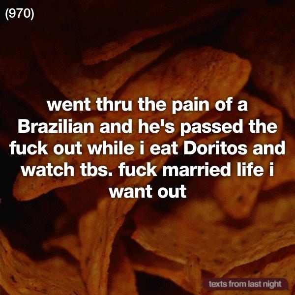 junk food - 970 went thru the pain of a Brazilian and he's passed the fuck out while i eat Doritos and watch tbs. fuck married life i want out texts from last night