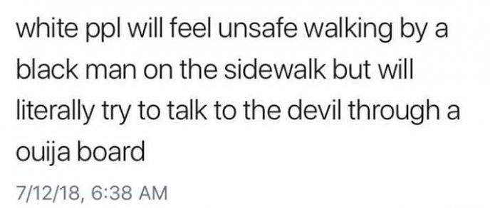 meme about white ppl will feel unsafe walking by a black man on the sidewalk but will literally try to talk to the devil through a ouija board 71218,