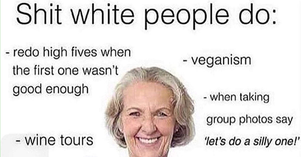 meme about memes about white people - Shit white people do veganism redo high fives when the first one wasn't good enough when taking group photos say 'let's do a silly one!' wine tours