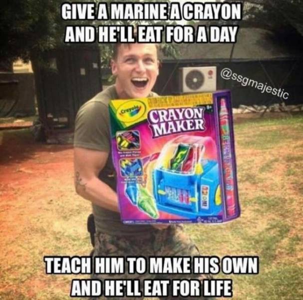 military memes - Give A Marine A Crayon And He'Ll Eat For A Day Crayon Maker Deere 220N Teach Him To Make His Own And He'Ll Eat For Life