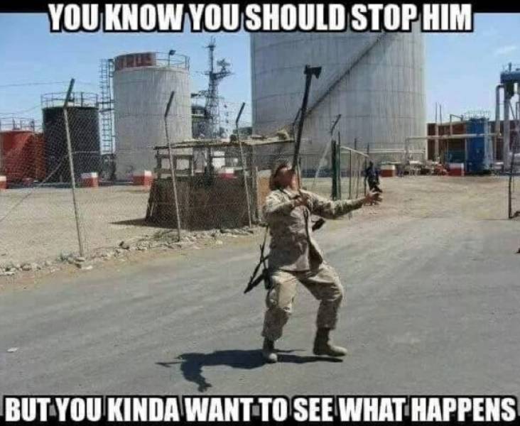 funny military memes - You Know You Should Stop Him But You Kinda Want To See What Happens