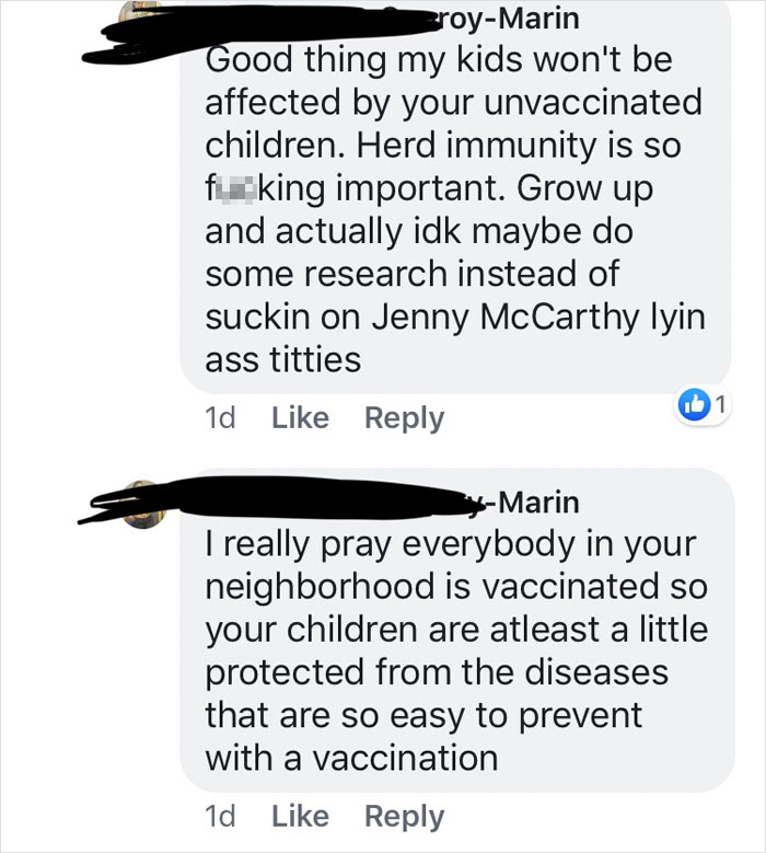 Good thing my kids won't be affected by your unvaccinated children. Herd immunity is so fue king important. Grow up and actually idk maybe do some research instead of suckin on Jenny McCarthy lyin ass titties 1d yMarin T really pray eve