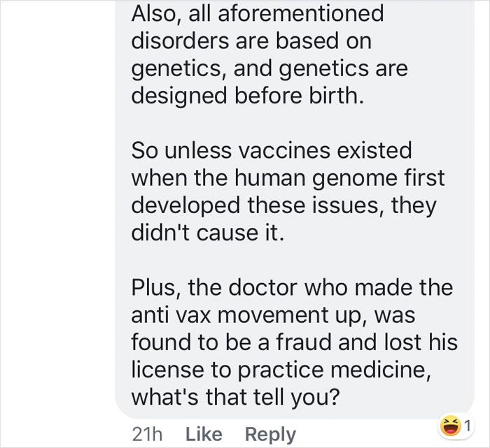 Also, all aforementioned disorders are based on genetics, and genetics are designed before birth. So unless vaccines existed when the human genome first developed these issues, they didn't cause it. Plus, the doctor who made the anti vax movement