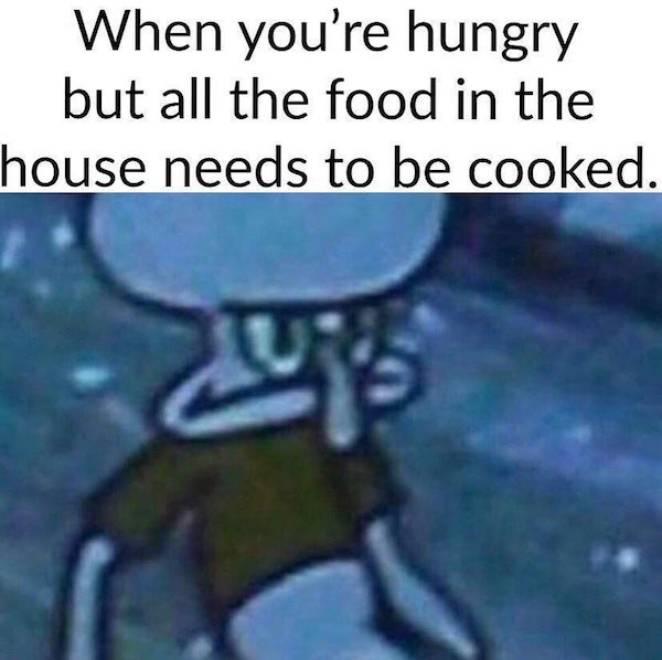 squidward funny memes - When you're hungry but all the food in the house needs to be cooked.