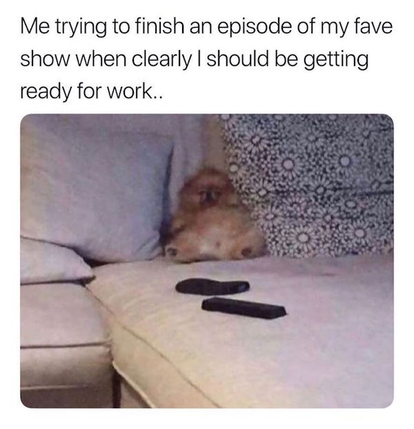Me trying to finish an episode of my fave show when clearly I should be getting ready for work..