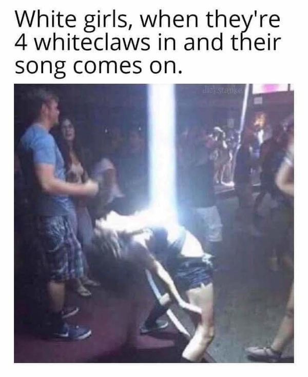 mr bright side meme - White girls, when they're 4 whiteclaws in and their song comes on.