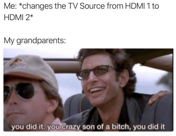 you crazy son of a bitch you did it - Me changes the Tv Source from Hdmi 1 to Hdmi 2 My grandparents you did it. you crazy son of a bitch, you did it