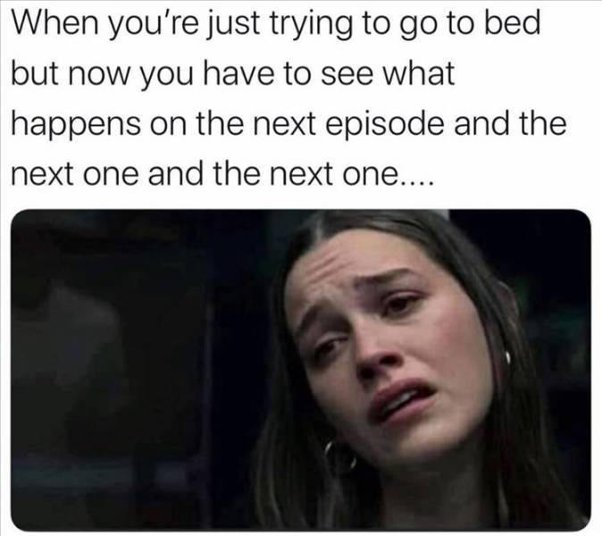 When you're just trying to go to bed but now you have to see what happens on the next episode and the next one and the next one....