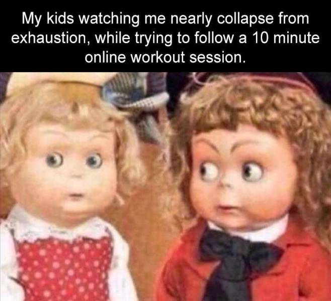 fun substance memes - My kids watching me nearly collapse from exhaustion, while trying to a 10 minute online workout session.