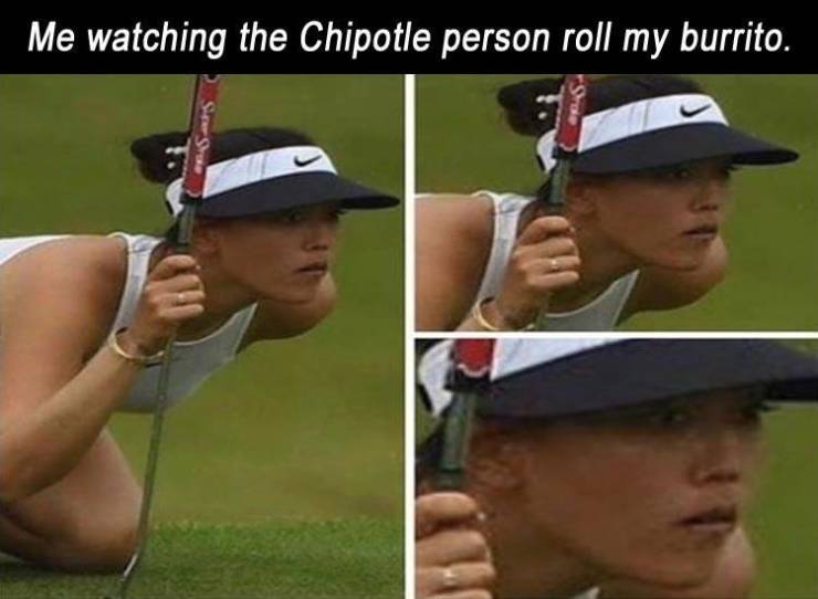 golfer - Me watching the Chipotle person roll my burrito. "Sre