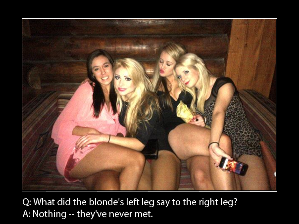 Q: What did the blonde's left leg say to the right leg?
A: Nothing -- they've never met.