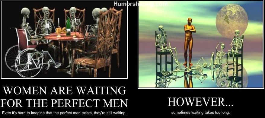 Even the perfect man doesn't exist, women still wait for him.